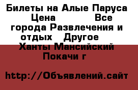 Билеты на Алые Паруса  › Цена ­ 1 400 - Все города Развлечения и отдых » Другое   . Ханты-Мансийский,Покачи г.